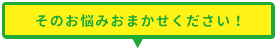 その悩みおまかせください！