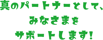 真のパートナーとしてみなさまをサポートします！